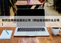 如何选择网站建设公司（网站建设找什么公司）