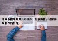 北京小程序开发公司推荐（北京微信小程序开发制作的公司）