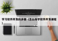 学习软件开发的步骤（怎么样学软件开发课程）