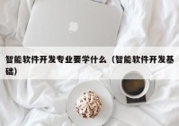 智能软件开发专业要学什么（智能软件开发基础）