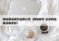 网站建设制作品牌公司（网站制作 企业网站建设哪家好）