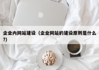 企业内网站建设（企业网站的建设原则是什么?）