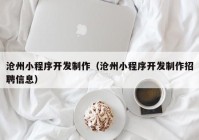 沧州小程序开发制作（沧州小程序开发制作招聘信息）