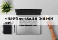 小程序开发appid怎么注册（创建小程序appid）