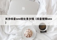 长沙抖音seo优化多少钱（抖音视频seo）