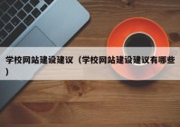 学校网站建设建议（学校网站建设建议有哪些）