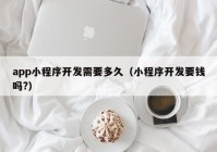 app小程序开发需要多久（小程序开发要钱吗?）