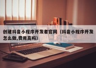 创建抖音小程序开发者官网（抖音小程序开发怎么做,费用高吗）