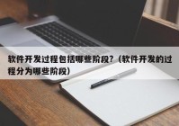 软件开发过程包括哪些阶段?（软件开发的过程分为哪些阶段）