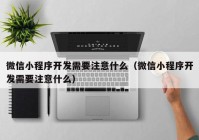 微信小程序开发需要注意什么（微信小程序开发需要注意什么）