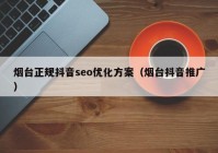 烟台正规抖音seo优化方案（烟台抖音推广）