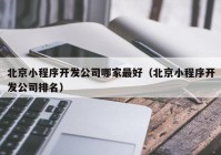 北京小程序开发公司哪家最好（北京小程序开发公司排名）