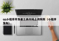 qq小程序开发者工具代码上传失败（小程序发布）