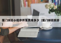 厦门拼团小程序开发费用多少（厦门拼团旅游）