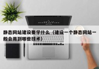 静态网站建设要学什么（建设一个静态网站一般会用到哪些技术）