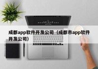 成都app软件开发公司（成都市app软件开发公司）