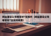 网站建设公司哪家好?该如何（网站建设公司哪家好?该如何收费）