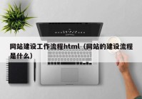 网站建设工作流程html（网站的建设流程是什么）