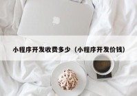 小程序开发收费多少（小程序开发价钱）