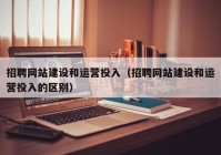 招聘网站建设和运营投入（招聘网站建设和运营投入的区别）