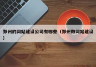 郑州的网站建设公司有哪些（郑州做网站建设）