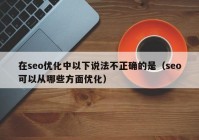 在seo优化中以下说法不正确的是（seo可以从哪些方面优化）