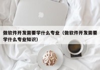 做软件开发需要学什么专业（做软件开发需要学什么专业知识）